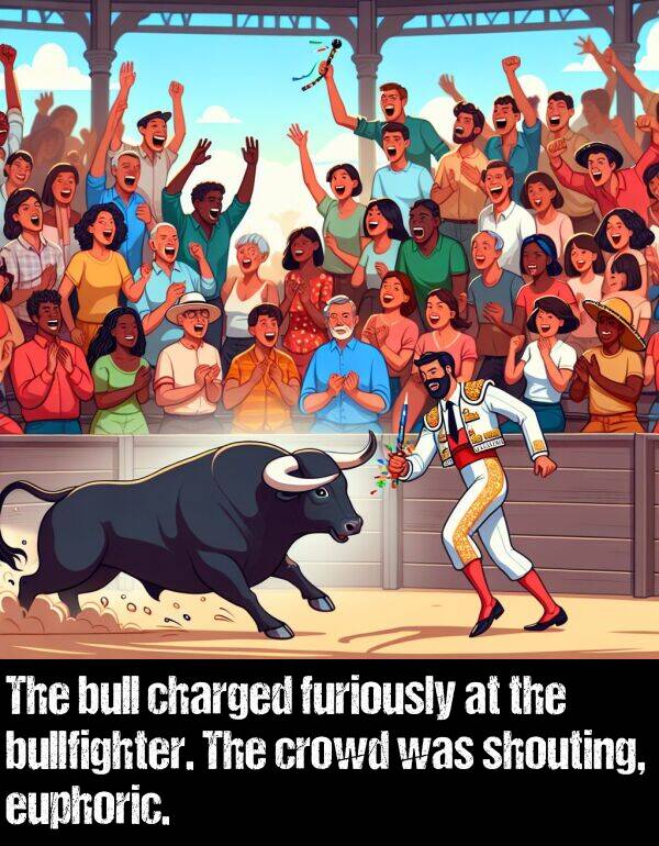 charged: The bull charged furiously at the bullfighter. The crowd was shouting, euphoric.