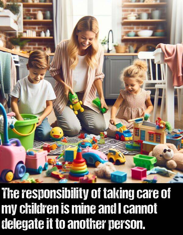 person: The responsibility of taking care of my children is mine and I cannot delegate it to another person.