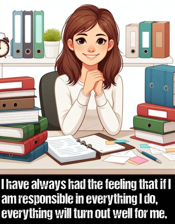 everything: I have always had the feeling that if I am responsible in everything I do, everything will turn out well for me.