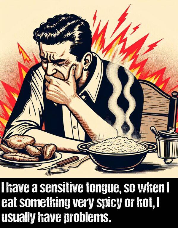 hot: I have a sensitive tongue, so when I eat something very spicy or hot, I usually have problems.