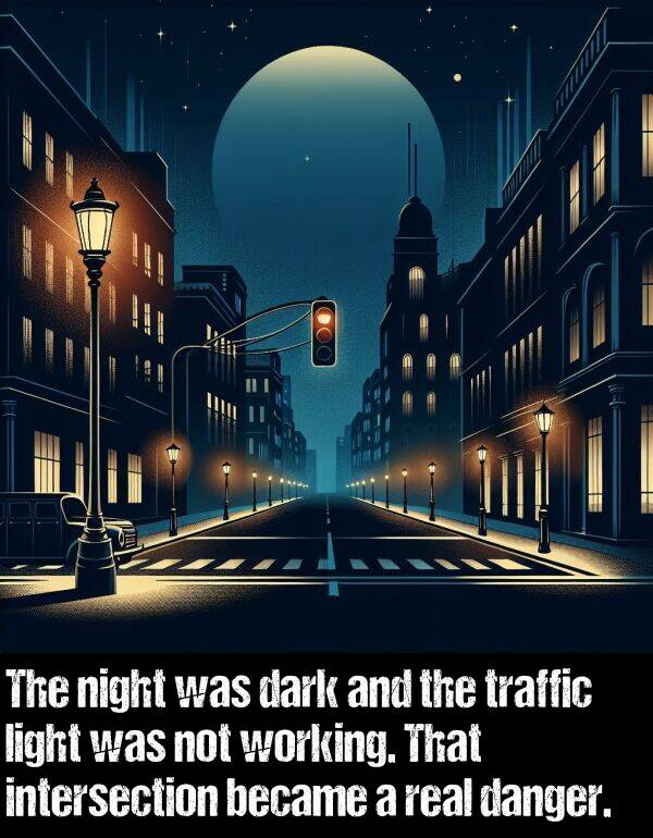 intersection: The night was dark and the traffic light was not working. That intersection became a real danger.