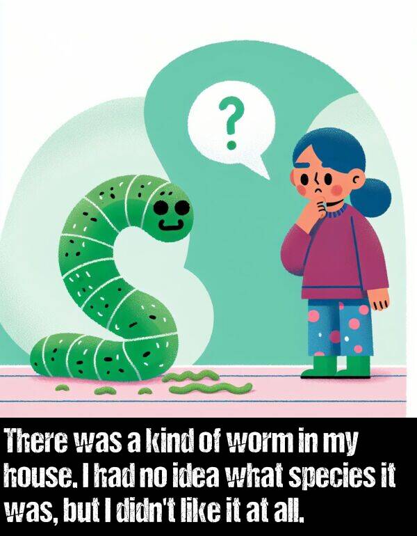 idea: There was a kind of worm in my house. I had no idea what species it was, but I didn't like it at all.