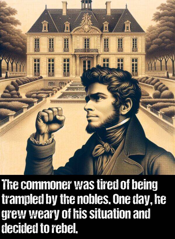 being: The commoner was tired of being trampled by the nobles. One day, he grew weary of his situation and decided to rebel.