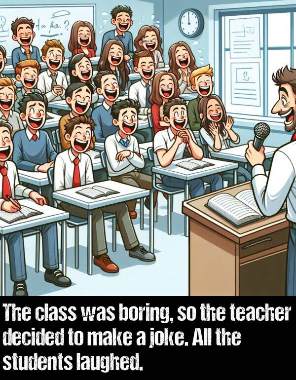 joke: The class was boring, so the teacher decided to make a joke. All the students laughed.