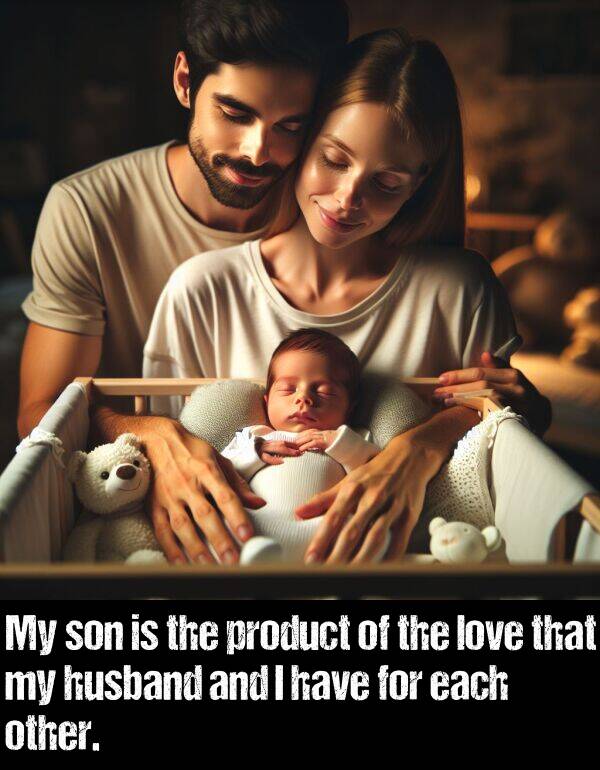 son: My son is the product of the love that my husband and I have for each other.