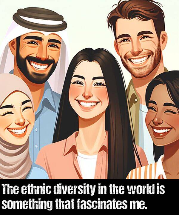 world: The ethnic diversity in the world is something that fascinates me.