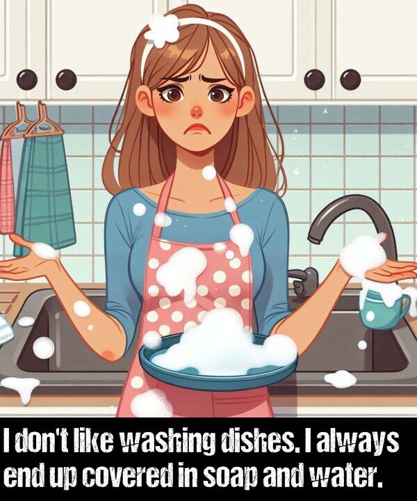 washing: I don't like washing dishes. I always end up covered in soap and water.