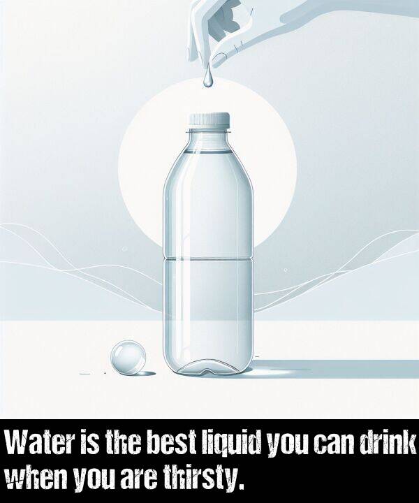 when: Water is the best liquid you can drink when you are thirsty.