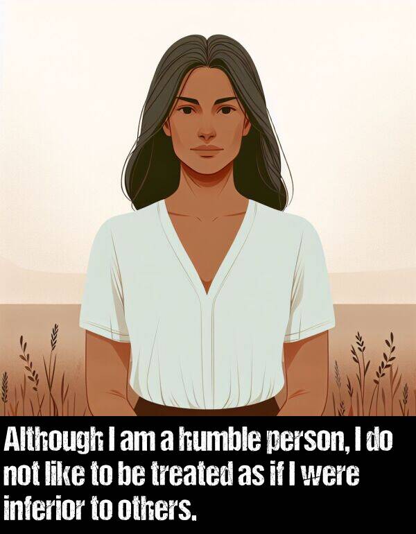 person: Although I am a humble person, I do not like to be treated as if I were inferior to others.