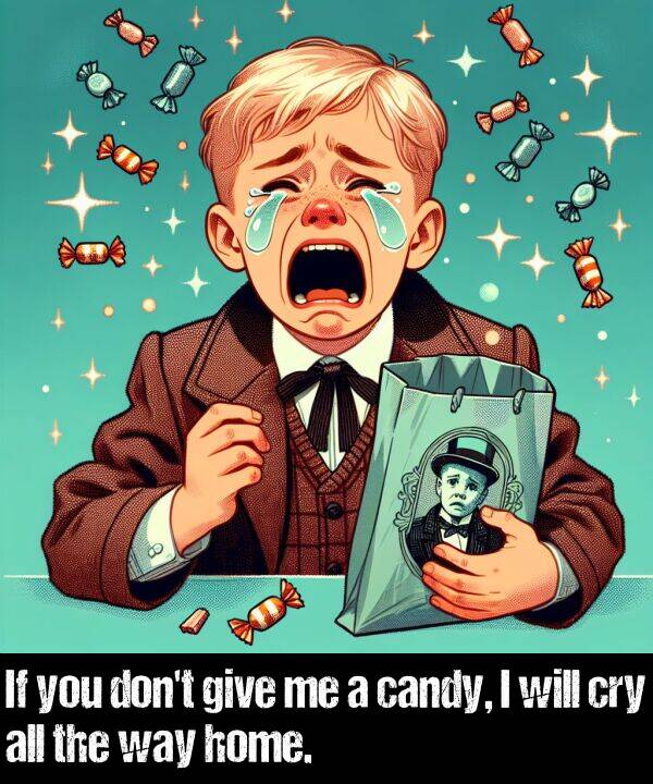 give: If you don't give me a candy, I will cry all the way home.