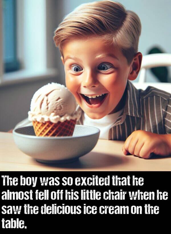 cream: The boy was so excited that he almost fell off his little chair when he saw the delicious ice cream on the table.