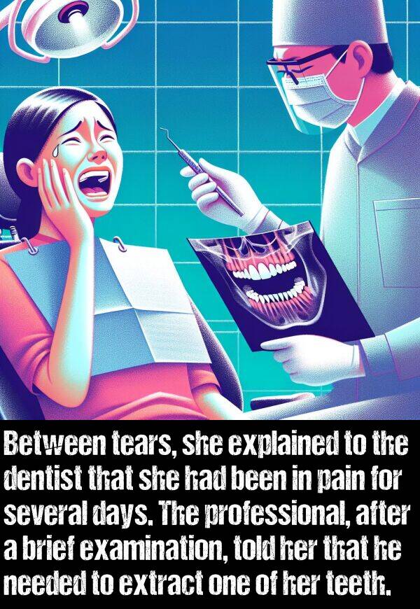 dentist: Between tears, she explained to the dentist that she had been in pain for several days. The professional, after a brief examination, told her that he needed to extract one of her teeth.