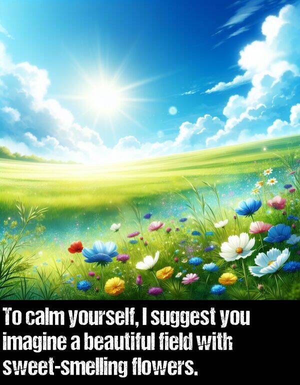 calm: To calm yourself, I suggest you imagine a beautiful field with sweet-smelling flowers.