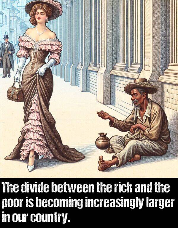 poor: The divide between the rich and the poor is becoming increasingly larger in our country.