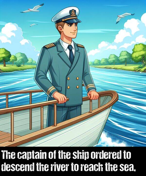 sea: The captain of the ship ordered to descend the river to reach the sea.