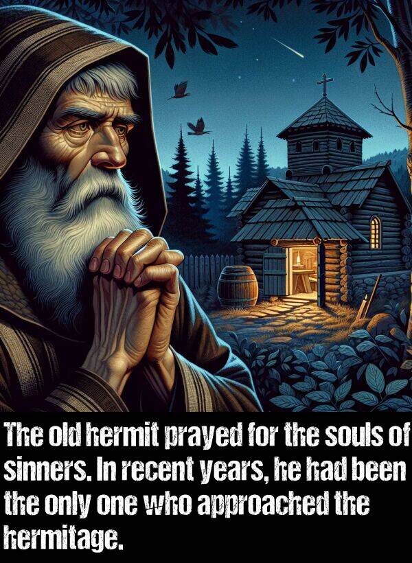 old: The old hermit prayed for the souls of sinners. In recent years, he had been the only one who approached the hermitage.