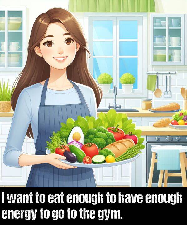 have: I want to eat enough to have enough energy to go to the gym.