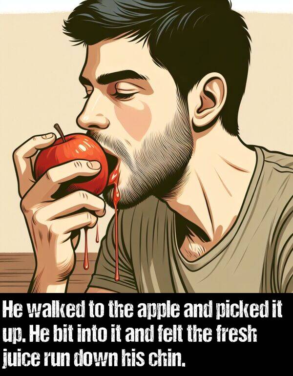 bit: He walked to the apple and picked it up. He bit into it and felt the fresh juice run down his chin.