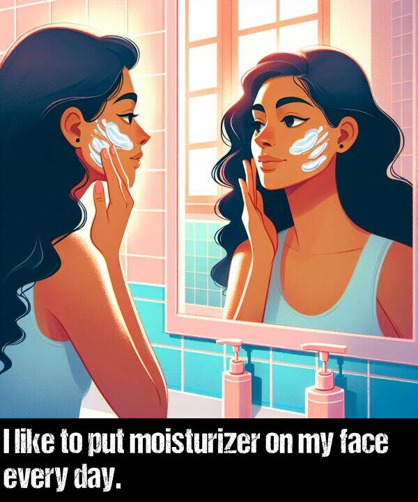 like: I like to put moisturizer on my face every day.