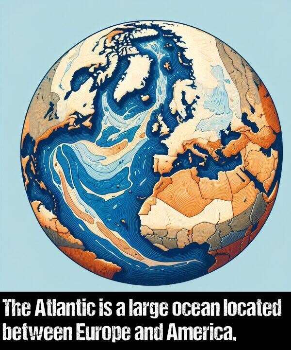 large: The Atlantic is a large ocean located between Europe and America.