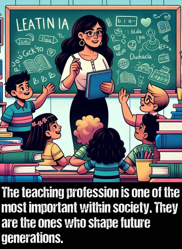 shape: The teaching profession is one of the most important within society. They are the ones who shape future generations.