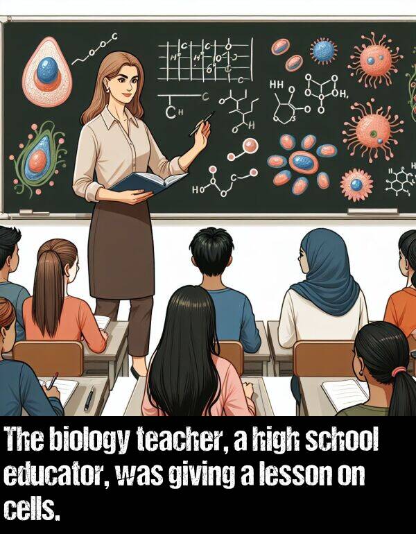 school: The biology teacher, a high school educator, was giving a lesson on cells.