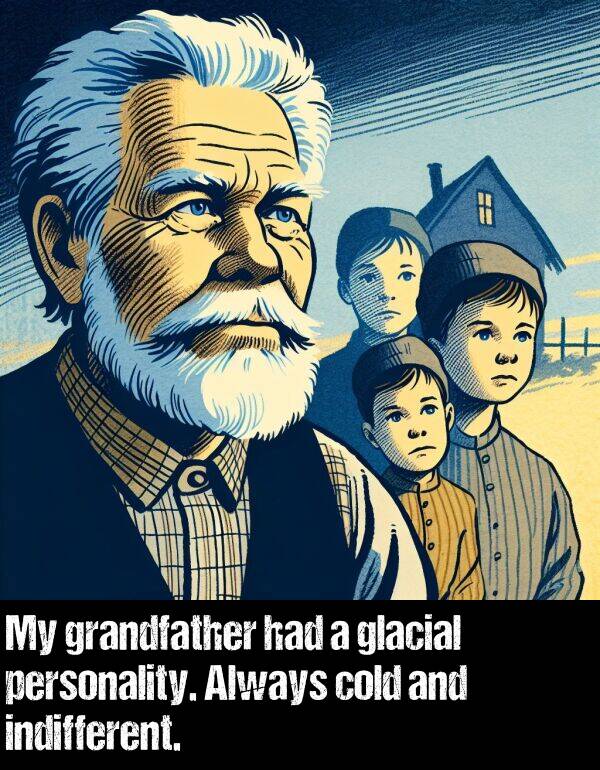 grandfather: My grandfather had a glacial personality. Always cold and indifferent.