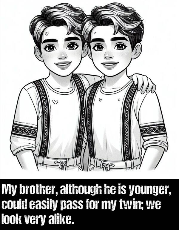 twin: My brother, although he is younger, could easily pass for my twin; we look very alike.