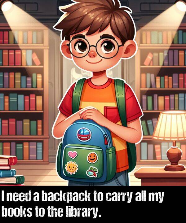 books: I need a backpack to carry all my books to the library.