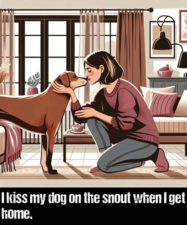 get: I kiss my dog on the snout when I get home.