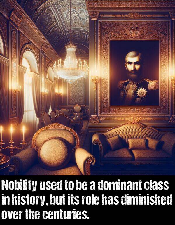 history: Nobility used to be a dominant class in history, but its role has diminished over the centuries.