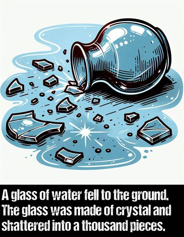 glass: A glass of water fell to the ground. The glass was made of crystal and shattered into a thousand pieces.