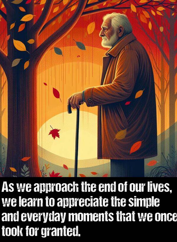 everyday: As we approach the end of our lives, we learn to appreciate the simple and everyday moments that we once took for granted.