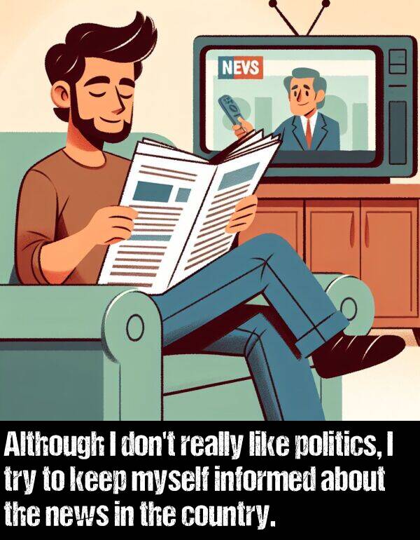 informed: Although I don't really like politics, I try to keep myself informed about the news in the country.