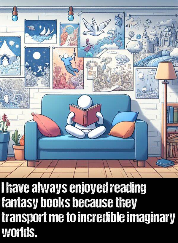 transport: I have always enjoyed reading fantasy books because they transport me to incredible imaginary worlds.