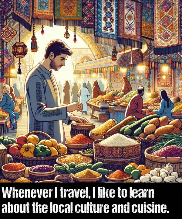 learn: Whenever I travel, I like to learn about the local culture and cuisine.