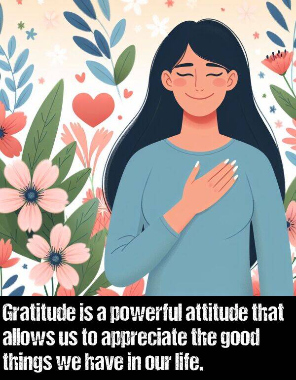 powerful: Gratitude is a powerful attitude that allows us to appreciate the good things we have in our life.