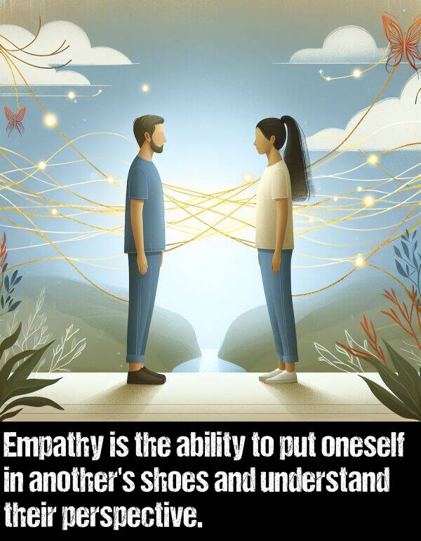 oneself: Empathy is the ability to put oneself in another's shoes and understand their perspective.