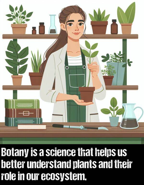 science: Botany is a science that helps us better understand plants and their role in our ecosystem.