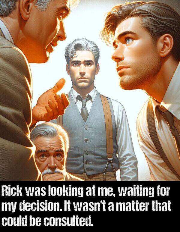 decision: Rick was looking at me, waiting for my decision. It wasn't a matter that could be consulted.