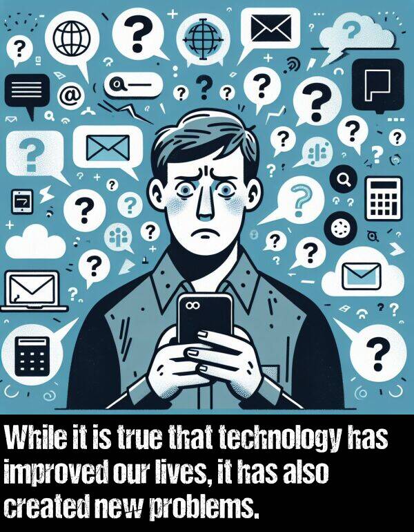 lives: While it is true that technology has improved our lives, it has also created new problems.