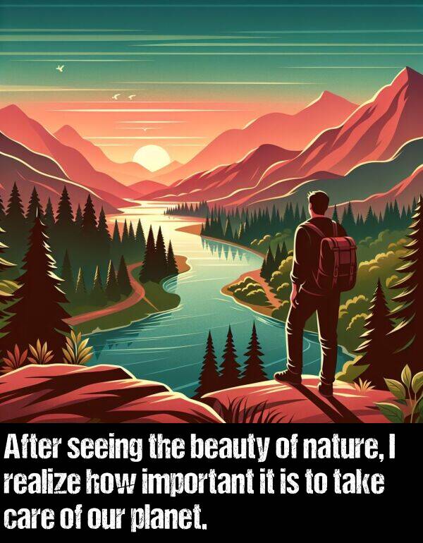 beauty: After seeing the beauty of nature, I realize how important it is to take care of our planet.