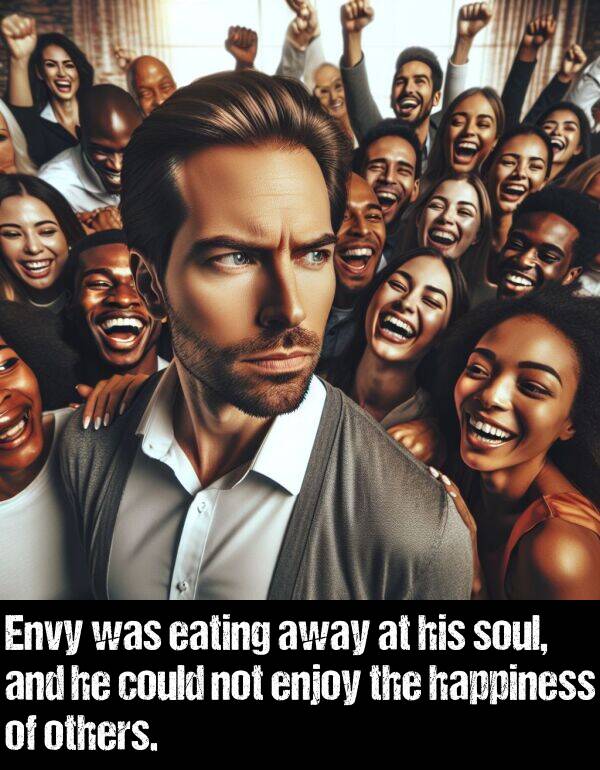 enjoy: Envy was eating away at his soul, and he could not enjoy the happiness of others.