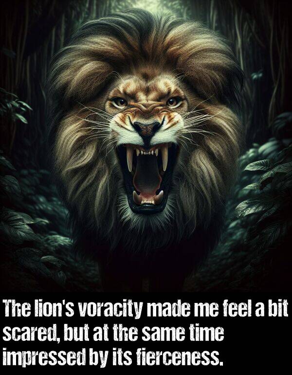 impressed: The lion's voracity made me feel a bit scared, but at the same time impressed by its fierceness.