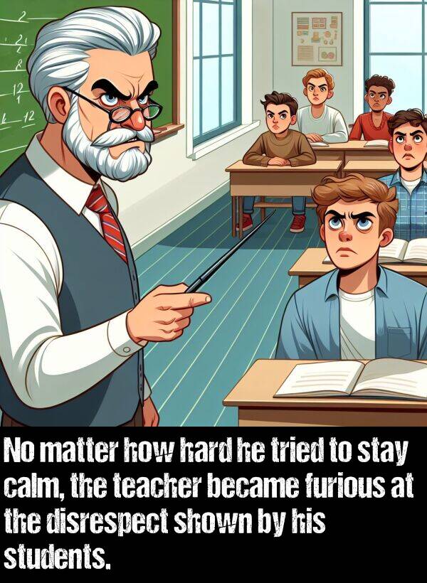 calm: No matter how hard he tried to stay calm, the teacher became furious at the disrespect shown by his students.