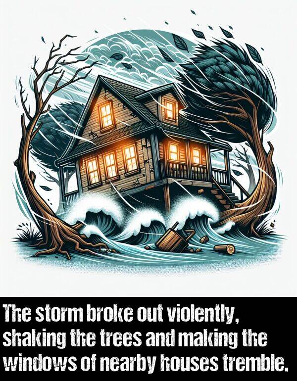 broke: The storm broke out violently, shaking the trees and making the windows of nearby houses tremble.