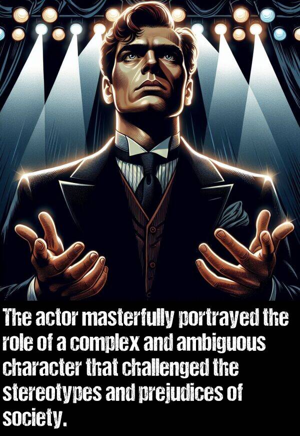 portrayed: The actor masterfully portrayed the role of a complex and ambiguous character that challenged the stereotypes and prejudices of society.