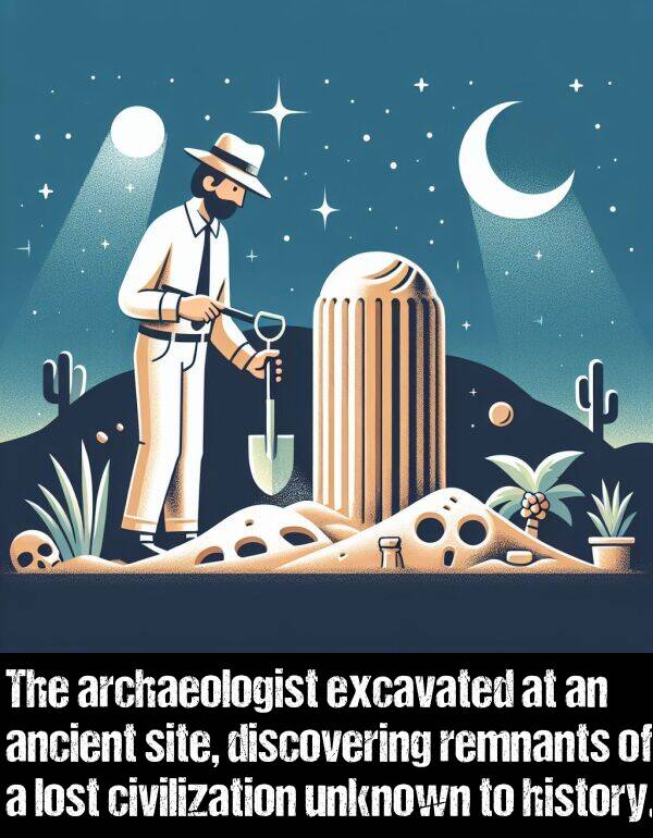 history: The archaeologist excavated at an ancient site, discovering remnants of a lost civilization unknown to history.