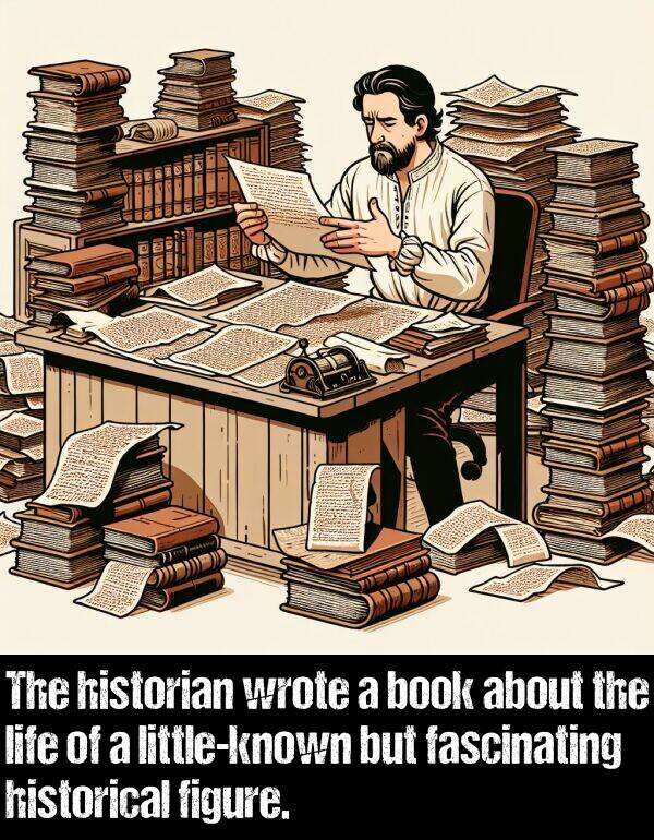 wrote: The historian wrote a book about the life of a little-known but fascinating historical figure.