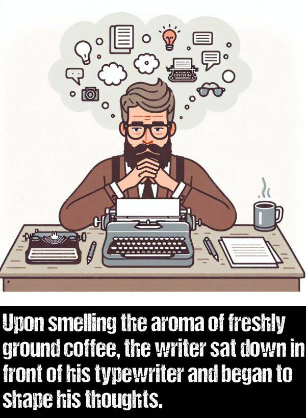 ground: Upon smelling the aroma of freshly ground coffee, the writer sat down in front of his typewriter and began to shape his thoughts.